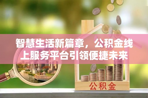乐都智慧生活新篇章，公积金线上服务平台引领便捷未来