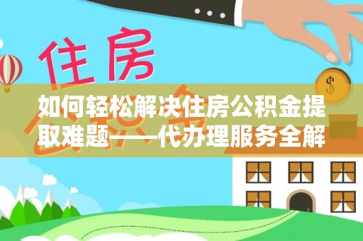 乐都如何轻松解决住房公积金提取难题——代办理服务全解析