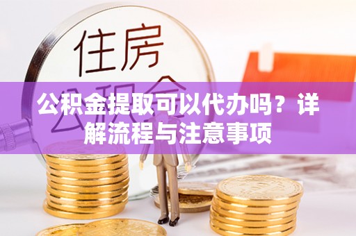 乐都公积金提取可以代办吗？详解流程与注意事项
