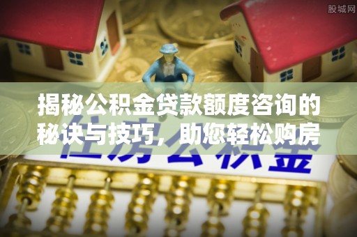 乐都揭秘公积金贷款额度咨询的秘诀与技巧，助您轻松购房！