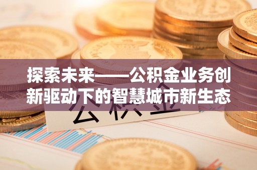 乐都探索未来——公积金业务创新驱动下的智慧城市新生态