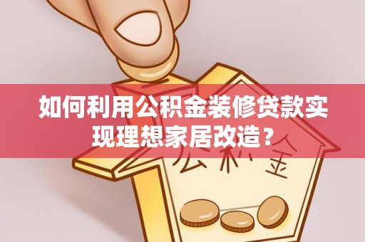 乐都如何利用公积金装修贷款实现理想家居改造？