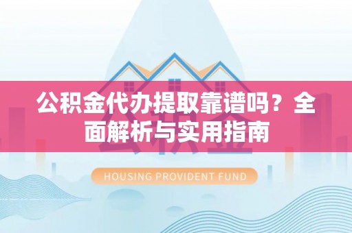 乐都公积金代办提取靠谱吗？全面解析与实用指南