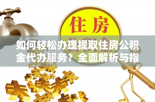 乐都如何轻松办理提取住房公积金代办服务？全面解析与指南