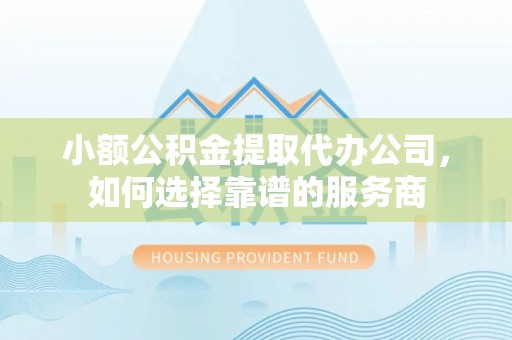 乐都小额公积金提取代办公司，如何选择靠谱的服务商