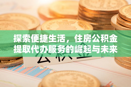 乐都探索便捷生活，住房公积金提取代办服务的崛起与未来趋势
