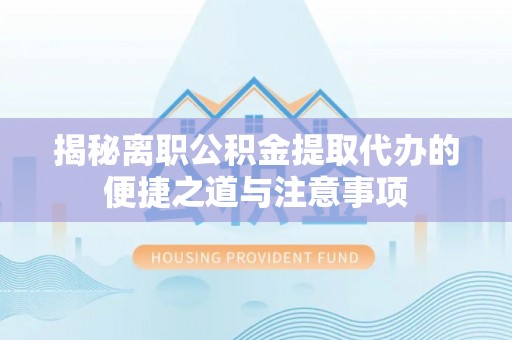 乐都揭秘离职公积金提取代办的便捷之道与注意事项