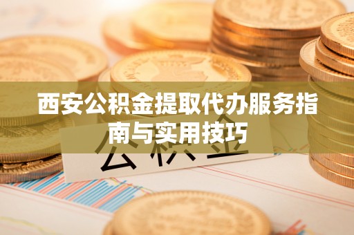 乐都西安公积金提取代办服务指南与实用技巧
