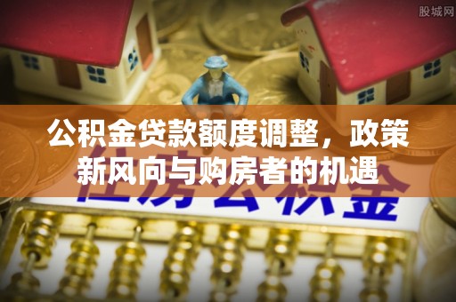 乐都公积金贷款额度调整，政策新风向与购房者的机遇