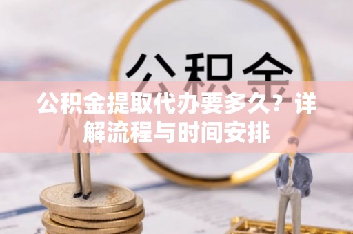 乐都公积金提取代办要多久？详解流程与时间安排