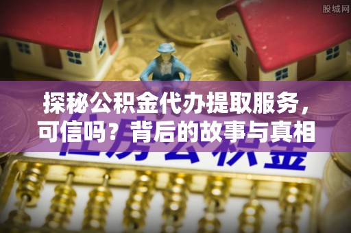 乐都探秘公积金代办提取服务，可信吗？背后的故事与真相
