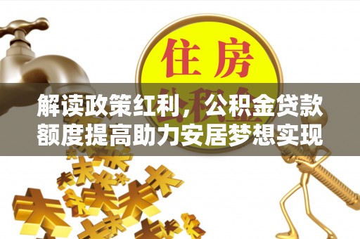 乐都解读政策红利，公积金贷款额度提高助力安居梦想实现