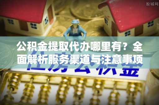 乐都公积金提取代办哪里有？全面解析服务渠道与注意事项