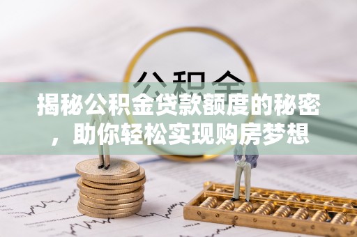 乐都揭秘公积金贷款额度的秘密，助你轻松实现购房梦想