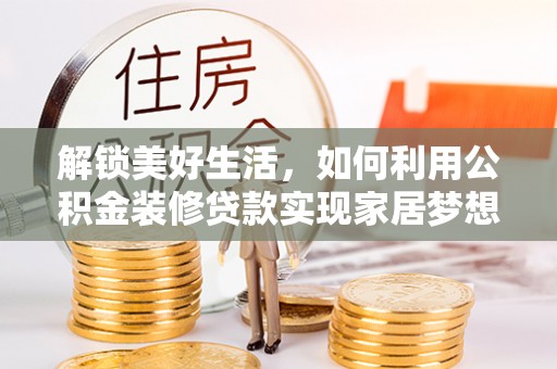 乐都解锁美好生活，如何利用公积金装修贷款实现家居梦想