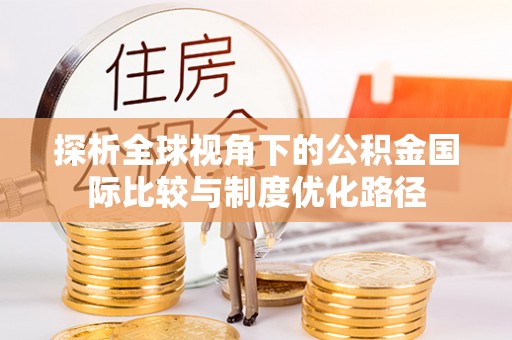乐都探析全球视角下的公积金国际比较与制度优化路径