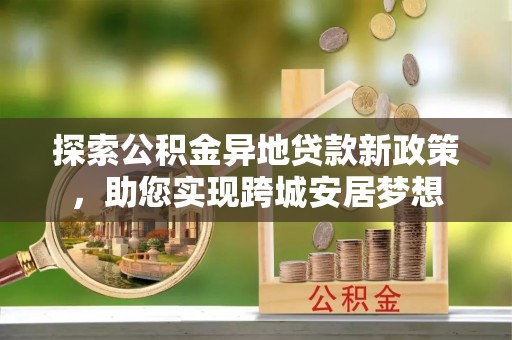 乐都探索公积金异地贷款新政策，助您实现跨城安居梦想
