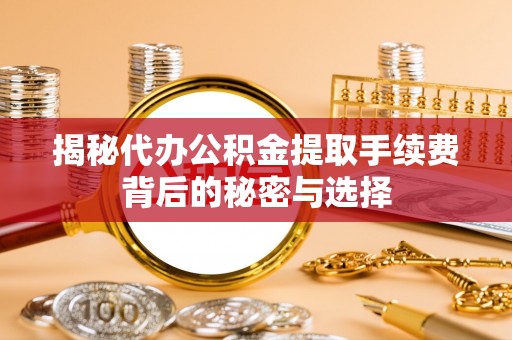 乐都揭秘代办公积金提取手续费背后的秘密与选择