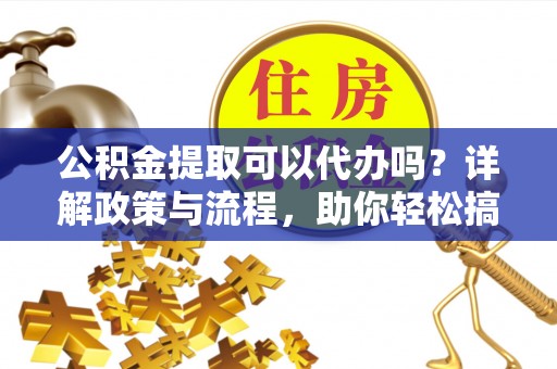 乐都公积金提取可以代办吗？详解政策与流程，助你轻松搞定！