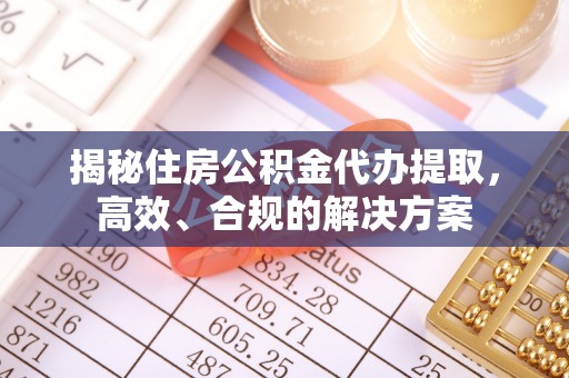 乐都揭秘住房公积金代办提取，高效、合规的解决方案