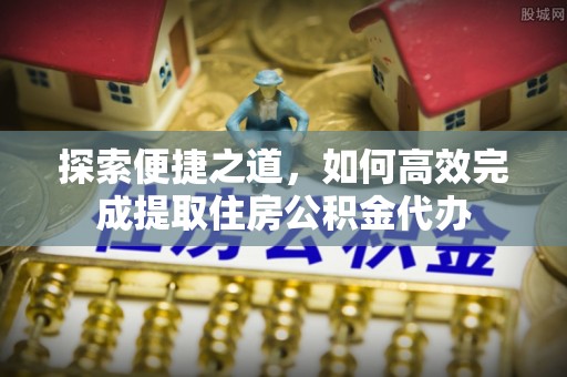 乐都探索便捷之道，如何高效完成提取住房公积金代办
