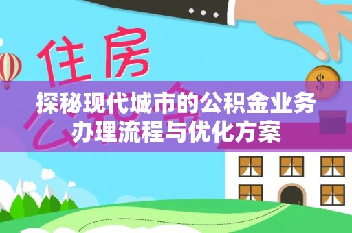 乐都探秘现代城市的公积金业务办理流程与优化方案