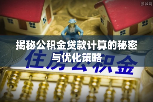 乐都揭秘公积金贷款计算的秘密与优化策略