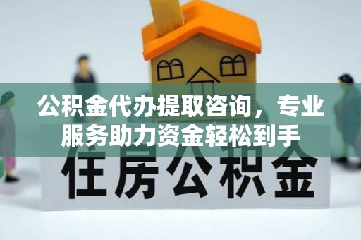 乐都公积金代办提取咨询，专业服务助力资金轻松到手