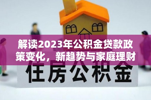 乐都解读2023年公积金贷款政策变化，新趋势与家庭理财规划