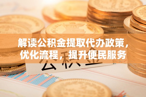 乐都解读公积金提取代办政策，优化流程，提升便民服务