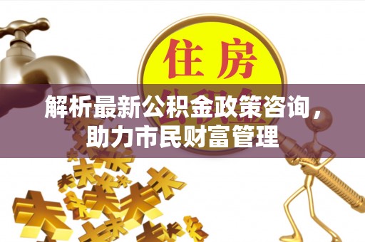 乐都解析最新公积金政策咨询，助力市民财富管理