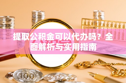 乐都提取公积金可以代办吗？全面解析与实用指南