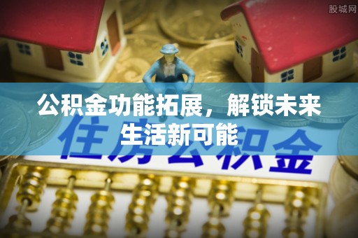 乐都公积金功能拓展，解锁未来生活新可能