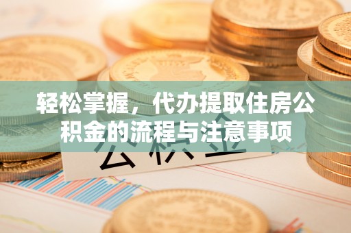 乐都轻松掌握，代办提取住房公积金的流程与注意事项