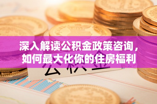 乐都深入解读公积金政策咨询，如何最大化你的住房福利