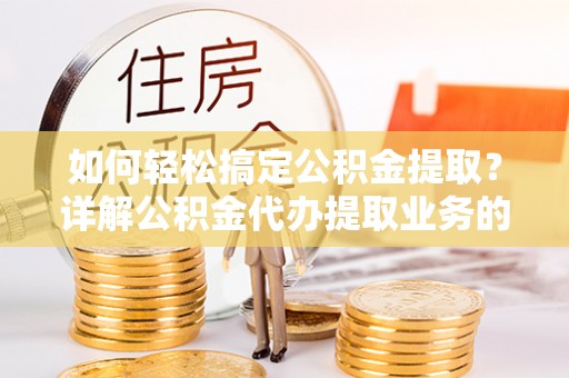 乐都如何轻松搞定公积金提取？详解公积金代办提取业务的便捷之道