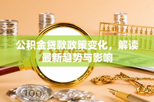 乐都公积金贷款政策变化，解读最新趋势与影响