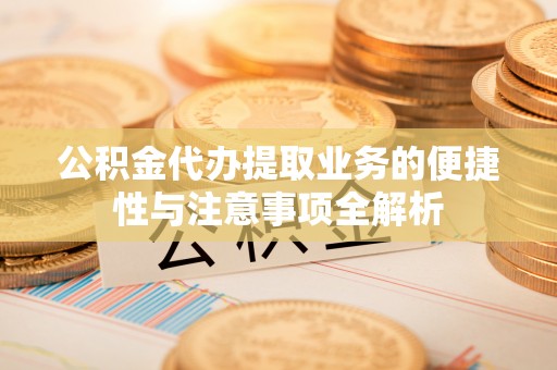 乐都公积金代办提取业务的便捷性与注意事项全解析