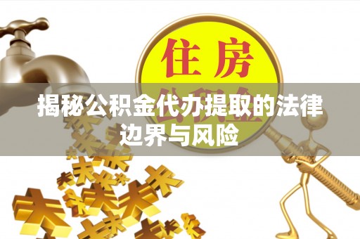乐都揭秘公积金代办提取的法律边界与风险