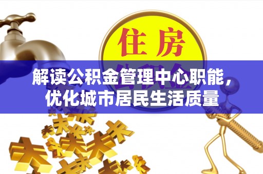 乐都解读公积金管理中心职能，优化城市居民生活质量