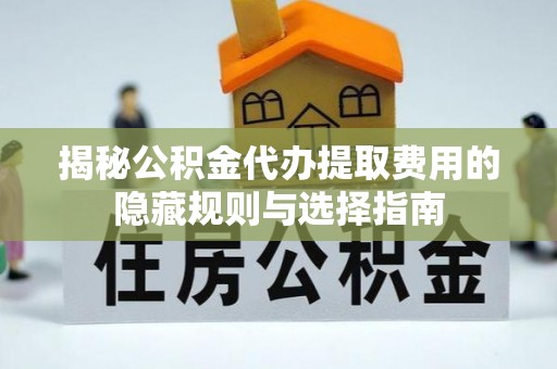 乐都揭秘公积金代办提取费用的隐藏规则与选择指南
