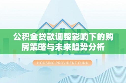 乐都公积金贷款调整影响下的购房策略与未来趋势分析
