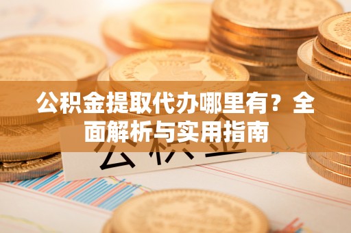 乐都公积金提取代办哪里有？全面解析与实用指南