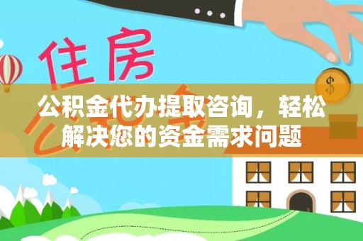 乐都公积金代办提取咨询，轻松解决您的资金需求问题