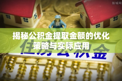 乐都揭秘公积金提取金额的优化策略与实际应用