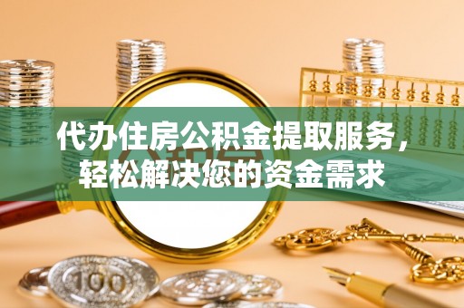 乐都代办住房公积金提取服务，轻松解决您的资金需求