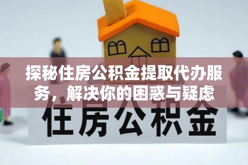 乐都探秘住房公积金提取代办服务，解决你的困惑与疑虑