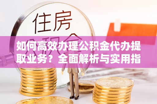 乐都如何高效办理公积金代办提取业务？全面解析与实用指南