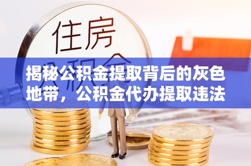 乐都揭秘公积金提取背后的灰色地带，公积金代办提取违法不？
