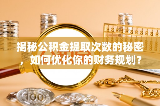 乐都揭秘公积金提取次数的秘密，如何优化你的财务规划？